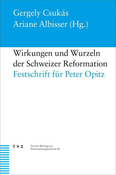 Wirkungen und Wurzeln der Schweizer Reformation. Festschrift für Peter Opitz